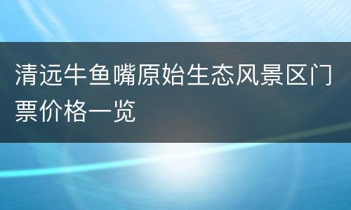 清远牛鱼嘴原始生态风景区门票价格一览