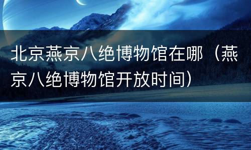 北京燕京八绝博物馆在哪（燕京八绝博物馆开放时间）