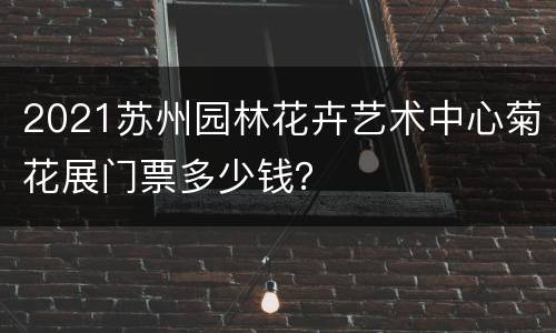 2021苏州园林花卉艺术中心菊花展门票多少钱？
