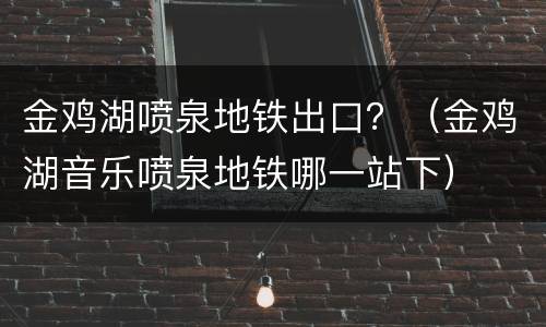 金鸡湖喷泉地铁出口？（金鸡湖音乐喷泉地铁哪一站下）