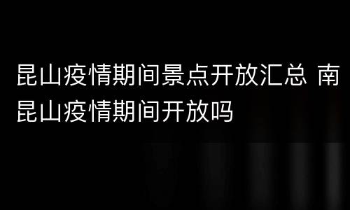 昆山疫情期间景点开放汇总 南昆山疫情期间开放吗