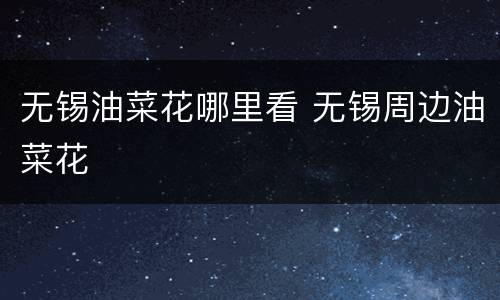 无锡油菜花哪里看 无锡周边油菜花