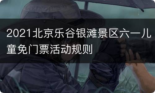 2021北京乐谷银滩景区六一儿童免门票活动规则