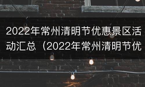 2022年常州清明节优惠景区活动汇总（2022年常州清明节优惠景区活动汇总图）