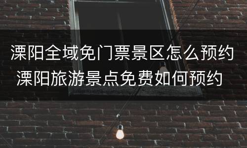 溧阳全域免门票景区怎么预约 溧阳旅游景点免费如何预约