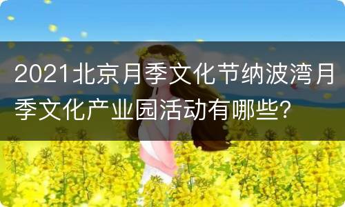 2021北京月季文化节纳波湾月季文化产业园活动有哪些？