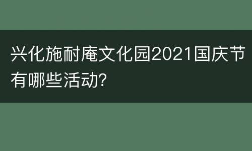兴化施耐庵文化园2021国庆节有哪些活动？