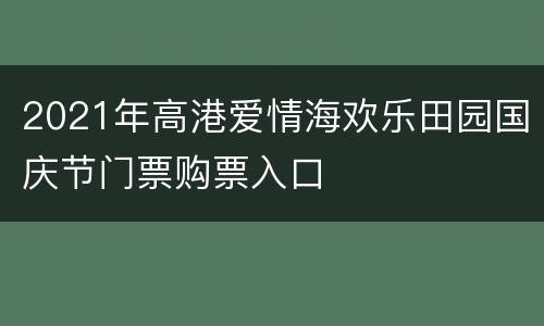2021年高港爱情海欢乐田园国庆节门票购票入口