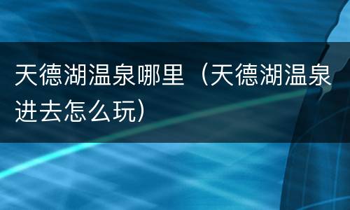 天德湖温泉哪里（天德湖温泉进去怎么玩）