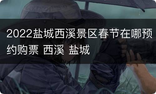 2022盐城西溪景区春节在哪预约购票 西溪 盐城