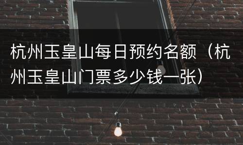 杭州玉皇山每日预约名额（杭州玉皇山门票多少钱一张）