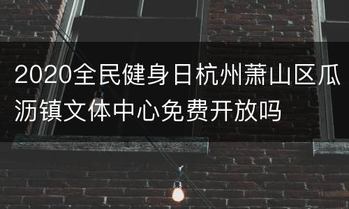 2020全民健身日杭州萧山区瓜沥镇文体中心免费开放吗