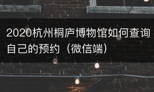 2020杭州桐庐博物馆如何查询自己的预约（微信端）