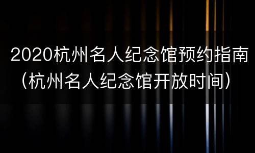 2020杭州名人纪念馆预约指南（杭州名人纪念馆开放时间）