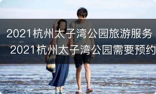 2021杭州太子湾公园旅游服务 2021杭州太子湾公园需要预约吗