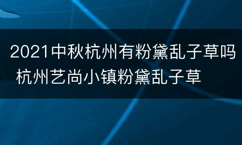 2021中秋杭州有粉黛乱子草吗 杭州艺尚小镇粉黛乱子草