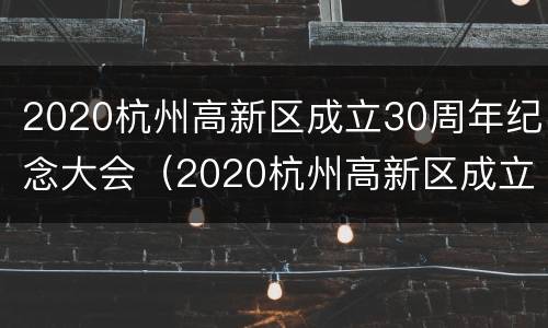 2020杭州高新区成立30周年纪念大会（2020杭州高新区成立30周年纪念大会视频）