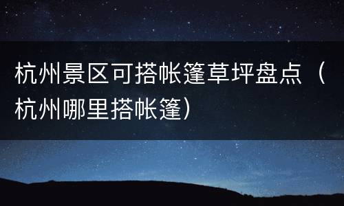 杭州景区可搭帐篷草坪盘点（杭州哪里搭帐篷）
