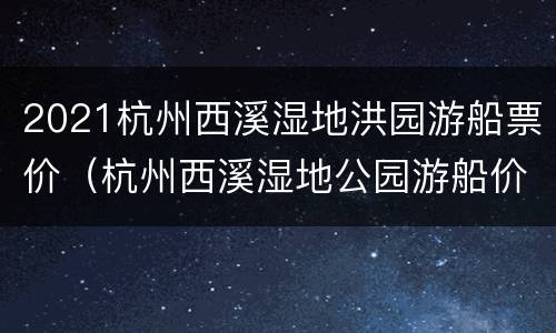 2021杭州西溪湿地洪园游船票价（杭州西溪湿地公园游船价格）
