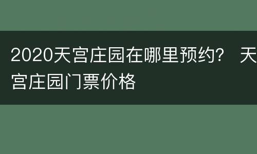 2020天宫庄园在哪里预约？ 天宫庄园门票价格