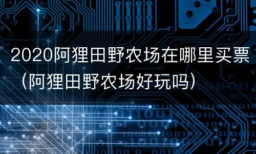 2020阿狸田野农场在哪里买票（阿狸田野农场好玩吗）