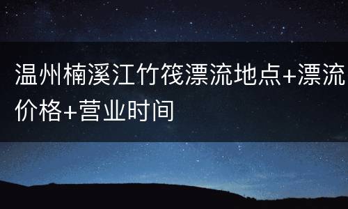 温州楠溪江竹筏漂流地点+漂流价格+营业时间
