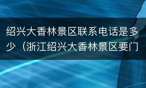 绍兴大香林景区联系电话是多少（浙江绍兴大香林景区要门票吗?）