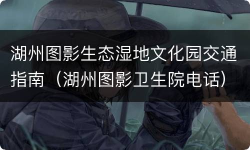 湖州图影生态湿地文化园交通指南（湖州图影卫生院电话）