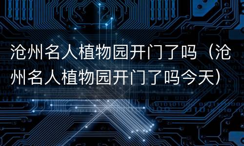 沧州名人植物园开门了吗（沧州名人植物园开门了吗今天）