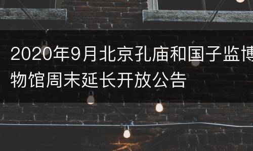 2020年9月北京孔庙和国子监博物馆周末延长开放公告
