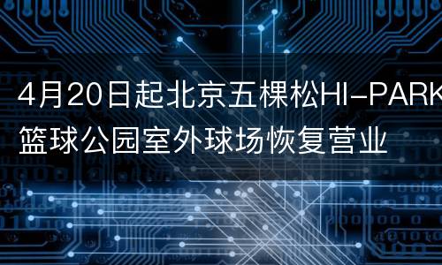 4月20日起北京五棵松HI-PARK篮球公园室外球场恢复营业