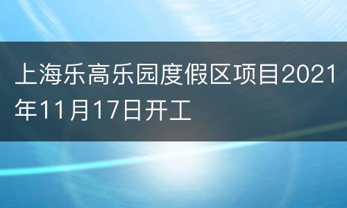 上海乐高乐园度假区项目2021年11月17日开工