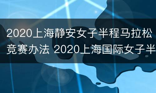 2020上海静安女子半程马拉松竞赛办法 2020上海国际女子半程马拉松赛
