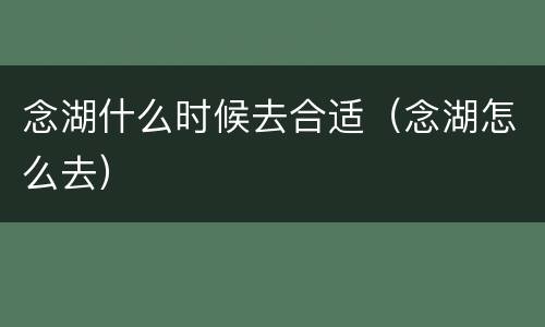 念湖什么时候去合适（念湖怎么去）