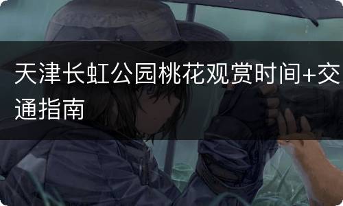 天津长虹公园桃花观赏时间+交通指南