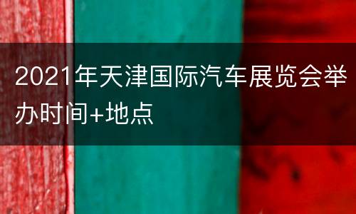 2021年天津国际汽车展览会举办时间+地点