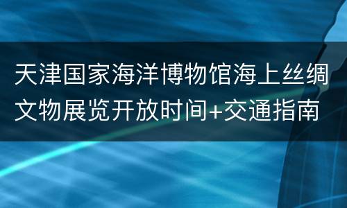 天津国家海洋博物馆海上丝绸文物展览开放时间+交通指南