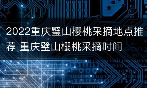 2022重庆璧山樱桃采摘地点推荐 重庆璧山樱桃采摘时间