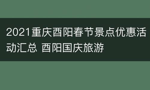 2021重庆酉阳春节景点优惠活动汇总 酉阳国庆旅游
