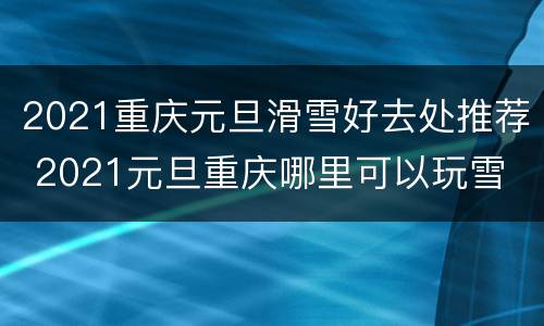 2021重庆元旦滑雪好去处推荐 2021元旦重庆哪里可以玩雪