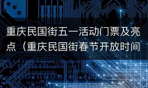 重庆民国街五一活动门票及亮点（重庆民国街春节开放时间）