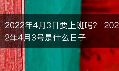 2022年4月3日要上班吗？ 2022年4月3号是什么日子