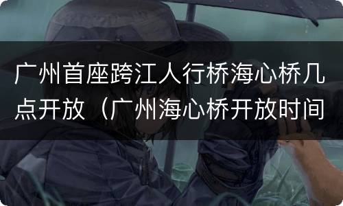 广州首座跨江人行桥海心桥几点开放（广州海心桥开放时间）