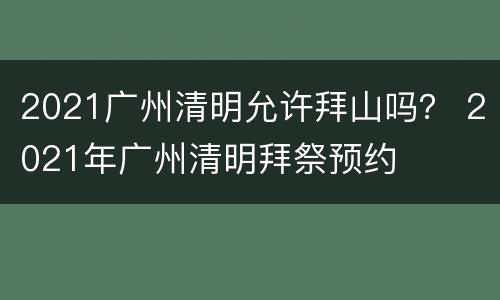 2021广州清明允许拜山吗？ 2021年广州清明拜祭预约
