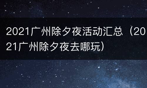 2021广州除夕夜活动汇总（2021广州除夕夜去哪玩）