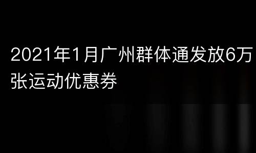 2021年1月广州群体通发放6万张运动优惠券