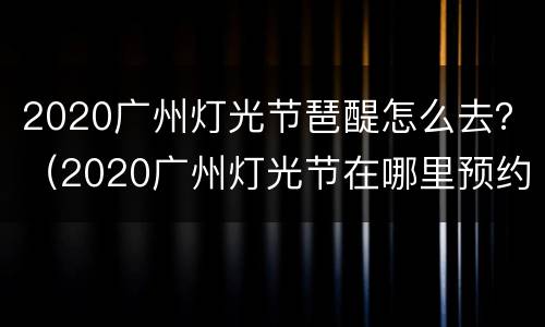 2020广州灯光节琶醍怎么去？（2020广州灯光节在哪里预约）