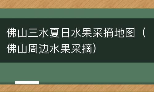 佛山三水夏日水果采摘地图（佛山周边水果采摘）