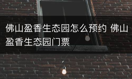 佛山盈香生态园怎么预约 佛山盈香生态园门票