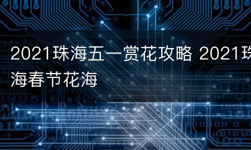 2021珠海五一赏花攻略 2021珠海春节花海